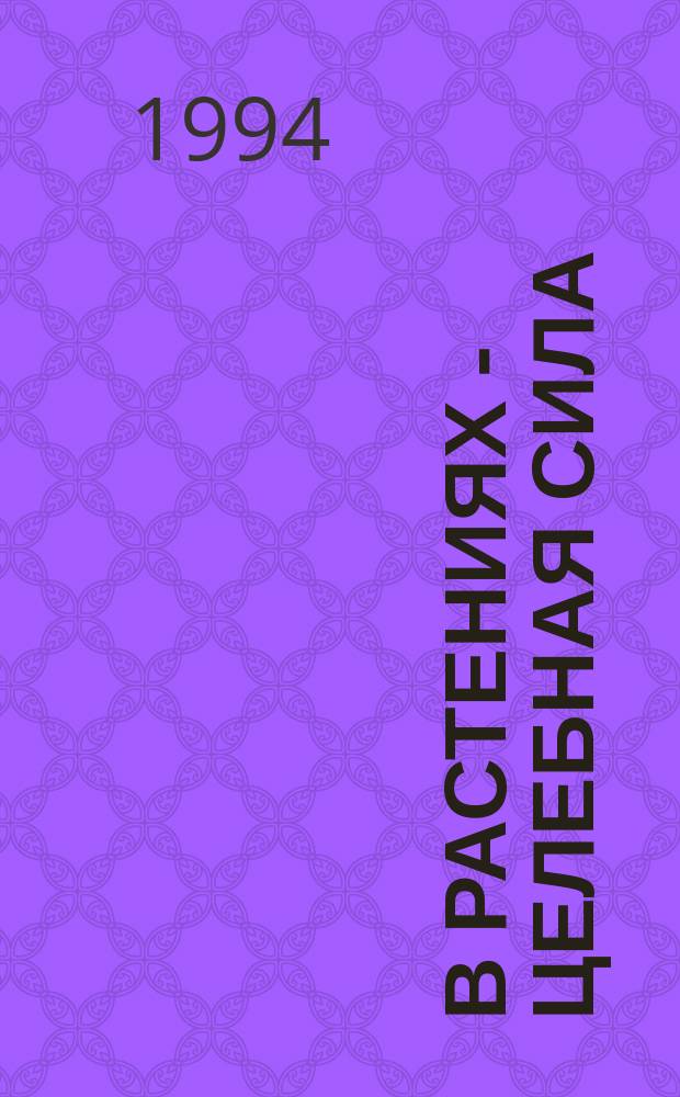 В растениях - целебная сила : [Из копилки нар. врачевателей]. [1]