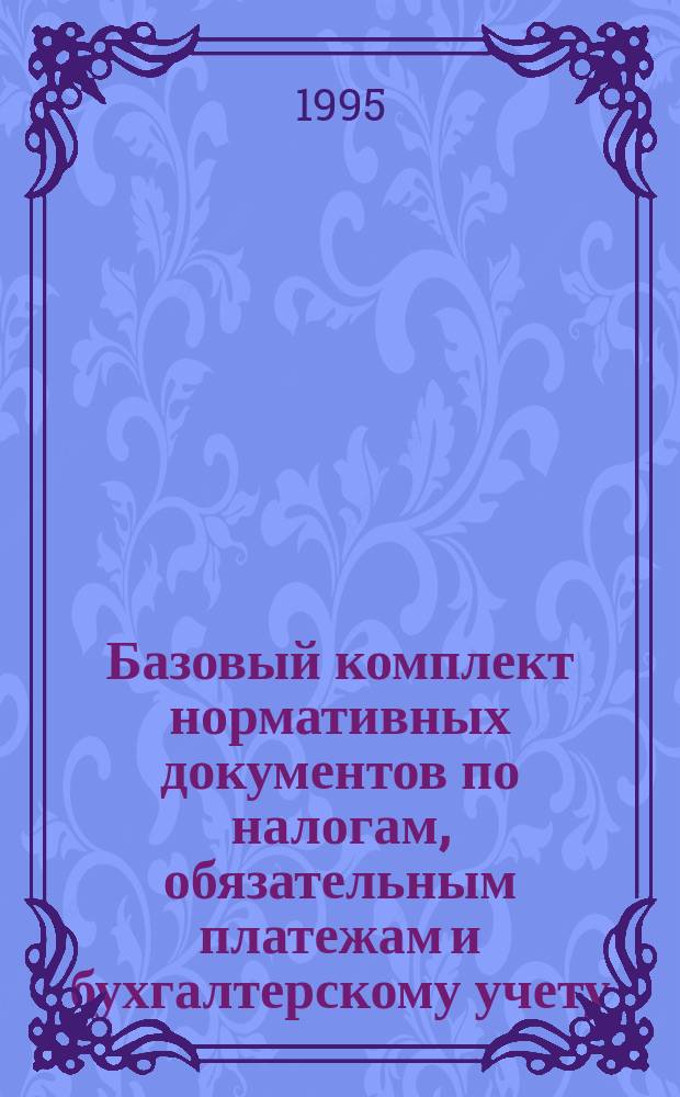 Базовый комплект нормативных документов по налогам, обязательным платежам и бухгалтерскому учету : [Ежегодник В 8 т. [Т.] 1 : Основные принципы налоговой системы. Налоговые органы. Штрафы, пени, недоимки. Арбитражная практика. Разное