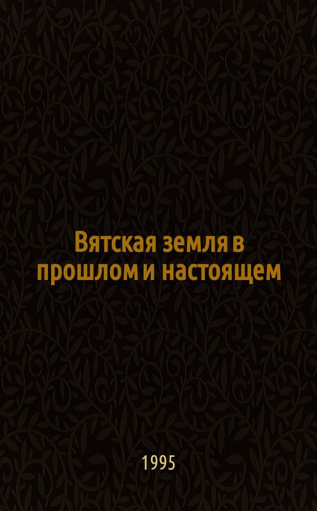 Вятская земля в прошлом и настоящем : Материалы III науч. конф., посвящ. 50-летию Победы в Великой Отечественной войне
