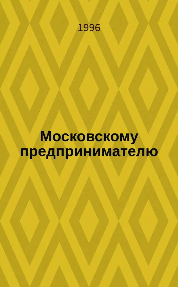 Московскому предпринимателю : Сб. законодат. актов и норматив. док. органов исполн. власти Рос. Федерации и г. Москвы. Вып. 3