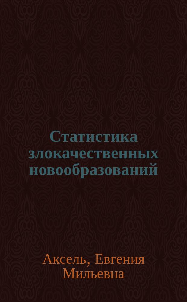 Статистика злокачественных новообразований : Заболеваемость, смертность, тенденции, соуиально-экономический ущерб, продолжительность жизни