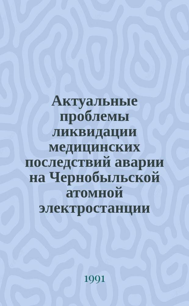 Актуальные проблемы ликвидации медицинских последствий аварии на Чернобыльской атомной электростанции : Тез. докл. Укр. науч.-практ. конф. 21-23 апр. 1992 г