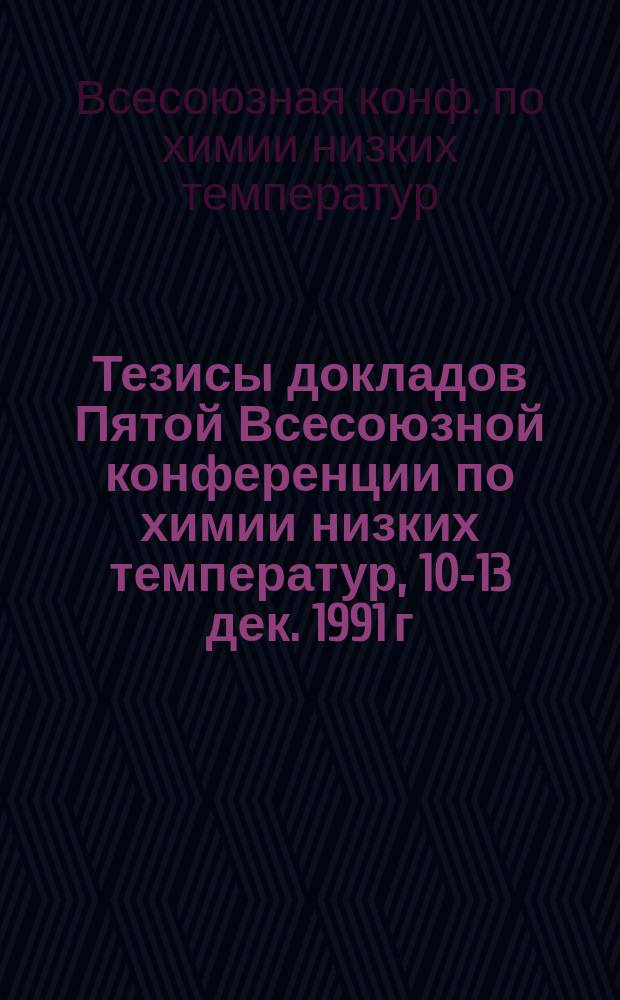 Тезисы докладов Пятой Всесоюзной конференции по химии низких температур, 10-13 дек. 1991 г., Москва, СССР