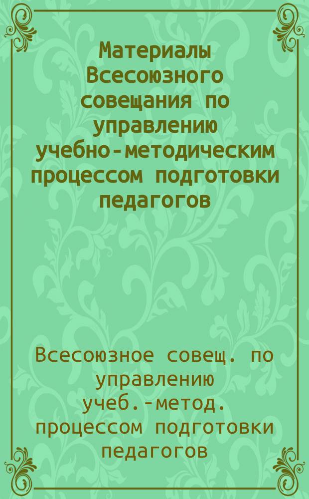 Материалы Всесоюзного совещания по управлению учебно-методическим процессом подготовки педагогов : Для студентов пед. спец. ун-та