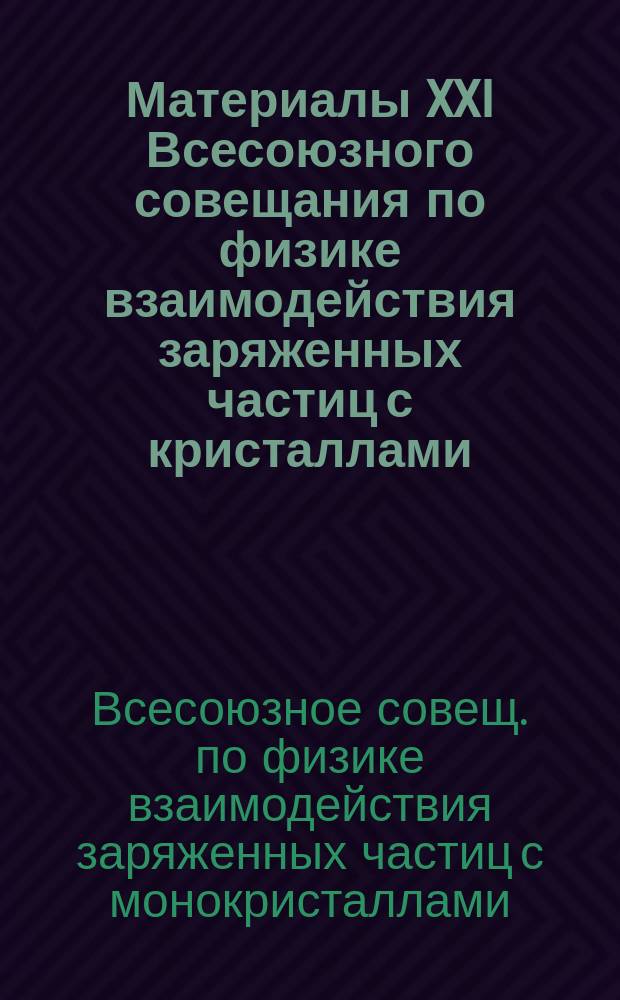 Материалы XXI Всесоюзного совещания по физике взаимодействия заряженных частиц с кристаллами (Москва, 27-29 мая 1991 г.)