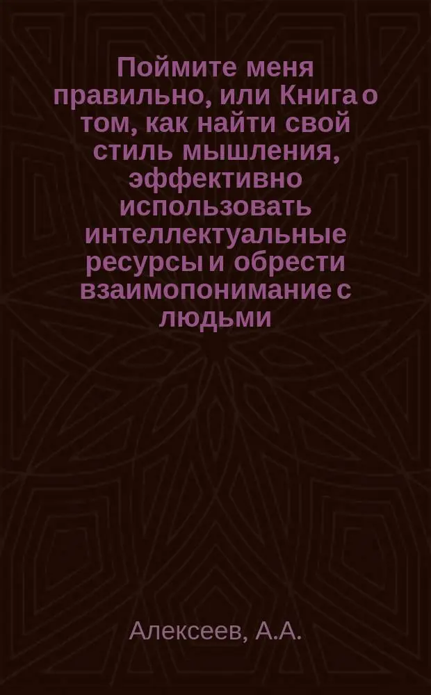 Поймите меня правильно, или Книга о том, как найти свой стиль мышления, эффективно использовать интеллектуальные ресурсы и обрести взаимопонимание с людьми