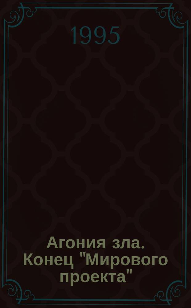 Агония зла. Конец "Мирового проекта" : Сб. ст., посвящ. идее православия как основе духов. и гос. возрождения России