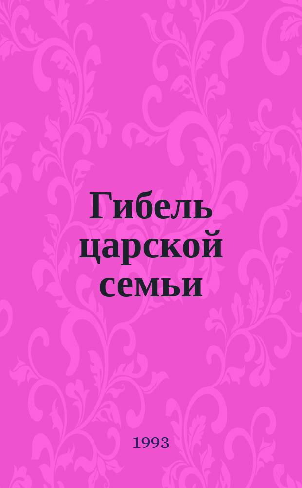 Гибель царской семьи: мифы и реальность = The death of emperor's family : myths and reality : Семья имп. Николая II : (Новые документы о трагедии на Урале)