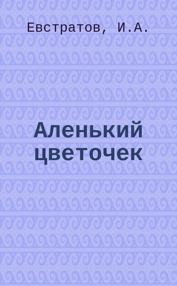 Аленький цветочек : По мотивам сказки Аксакова : Для мл. шк. возраста