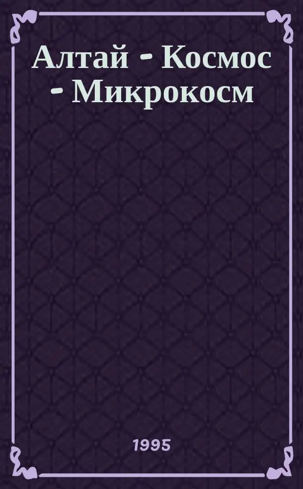 Алтай - Космос - Микрокосм : Алтай - регион. модель перехода к устойчивой духов.-экол. (ноосфер.) цивилизации XXI в. : Тез. 3-й междунар. конф. 26-30 июня 1995 г