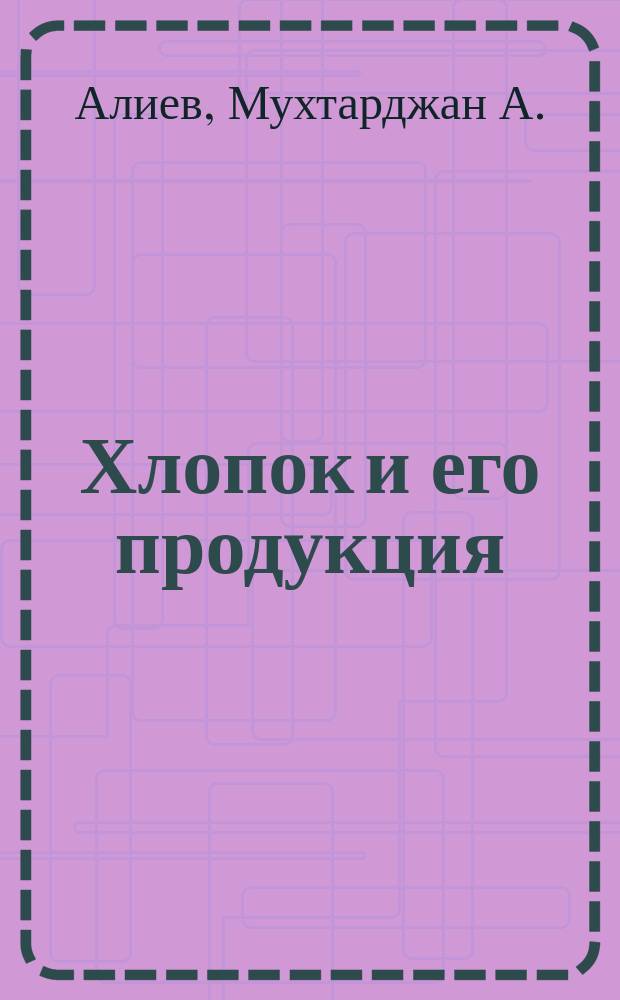 Хлопок и его продукция : Учеб. пособие по специализации "Первич. обраб. хлопка" для текстил. вузов