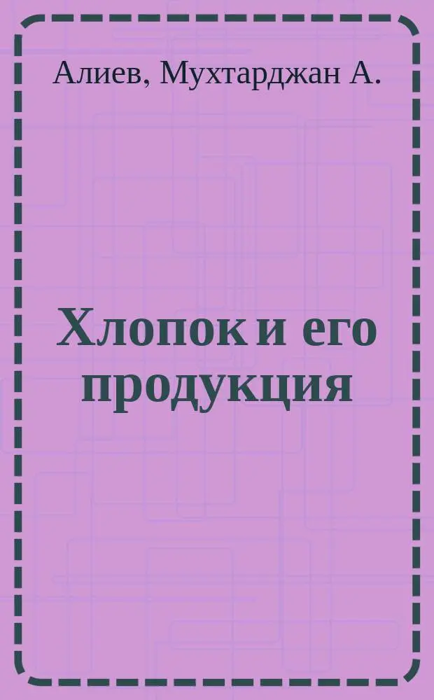 Хлопок и его продукция : Учеб. пособие по специализации "Первич. обраб. хлопка" для текстил. вузов