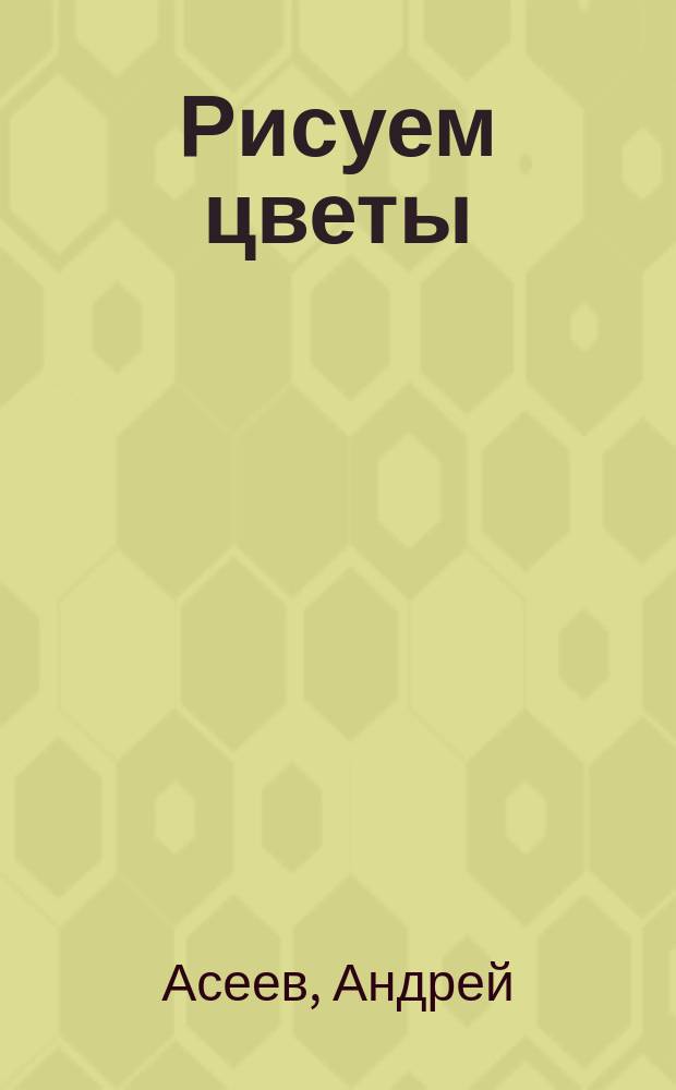 Рисуем цветы : Практ. пособие по рисованию : Для детей