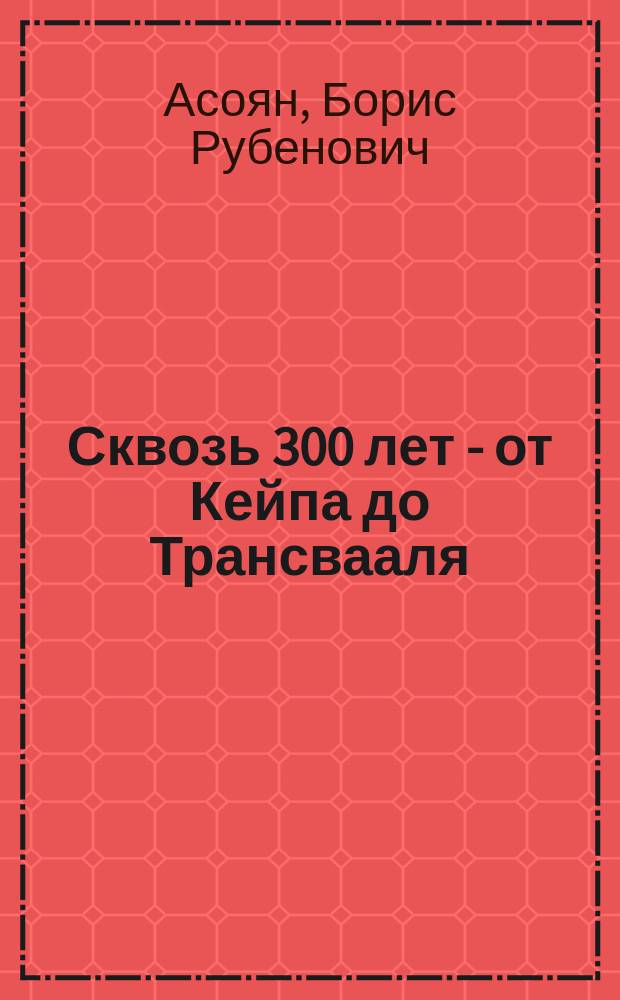 Сквозь 300 лет - от Кейпа до Трансвааля : Штрихи к портр. Юж. Африки