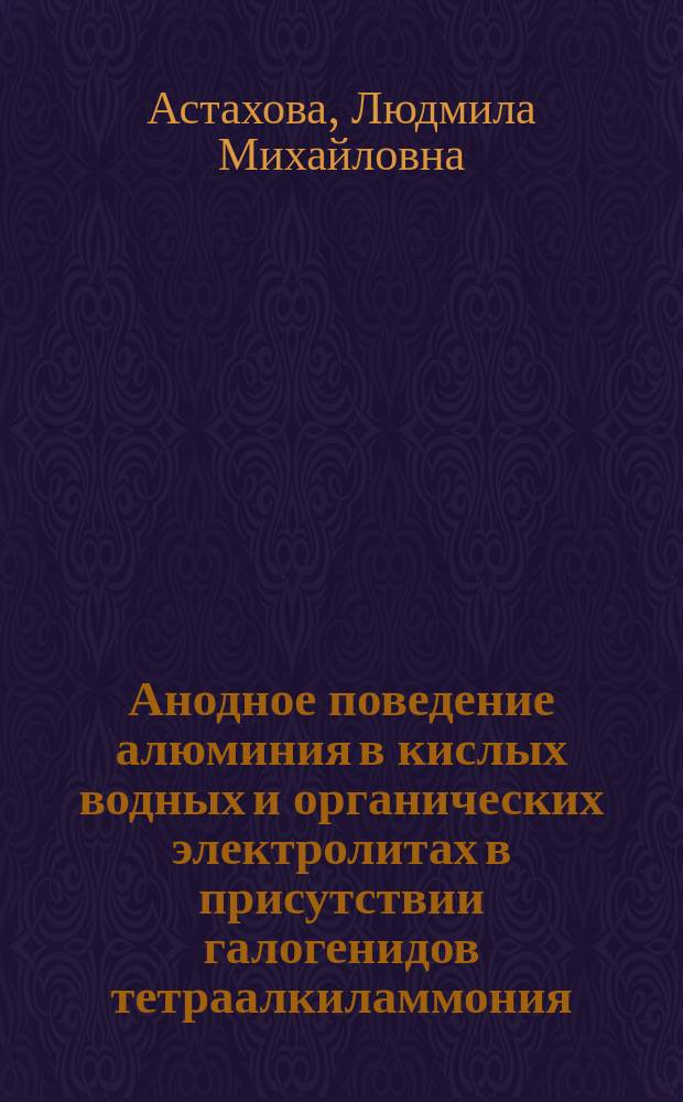 Анодное поведение алюминия в кислых водных и органических электролитах в присутствии галогенидов тетраалкиламмония : Автореф. дис. на соиск. учен. степ. к. х. н