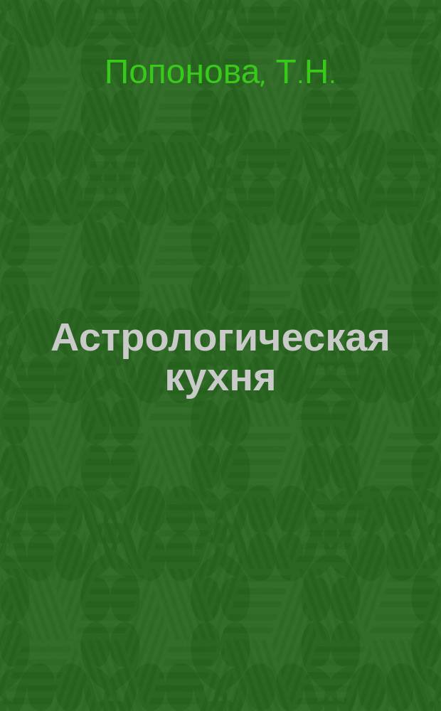 Астрологическая кухня : Более 150 рецептов приготовления повседнев. и празднич. блюд, как соврем. способами (микроволновая печь, печь гриль), так и традиционными для всех знаков зодиака