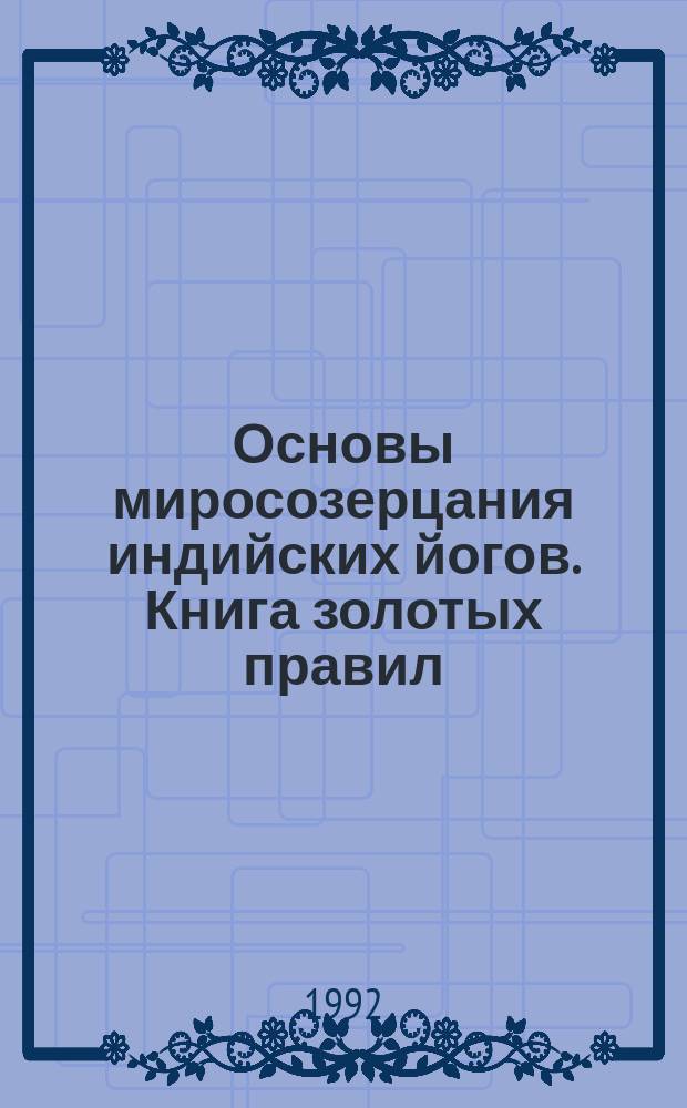 Основы миросозерцания индийских йогов. Книга золотых правил : [Из сокровен. индус. писаний] Жемчужины вост. мистики