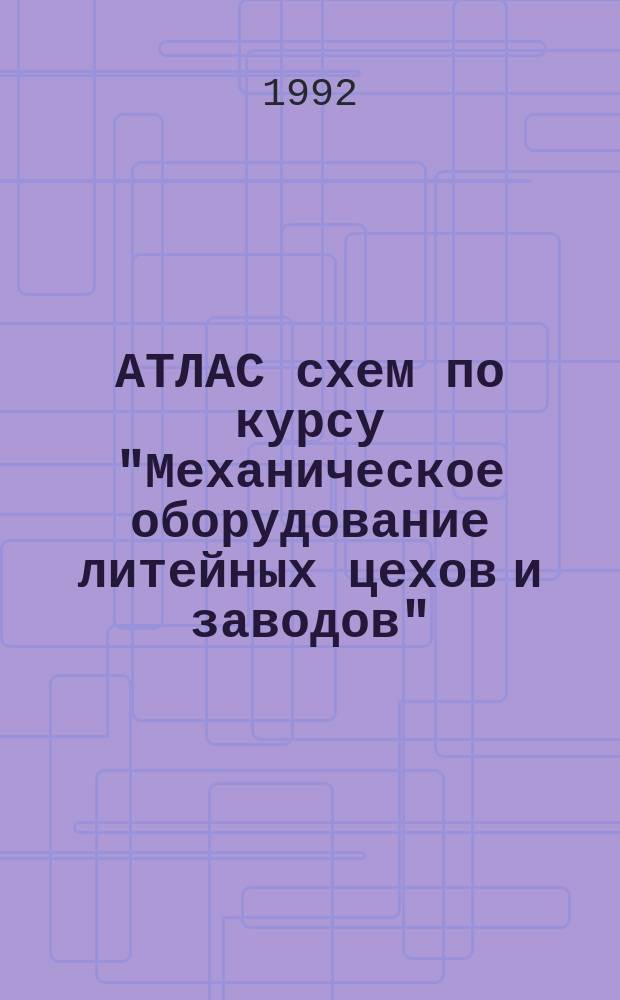 АТЛАС схем по курсу "Механическое оборудование литейных цехов и заводов" : Для студентов спец. 11.06 - "Литейн. пр-во чер. и цв. металлов"