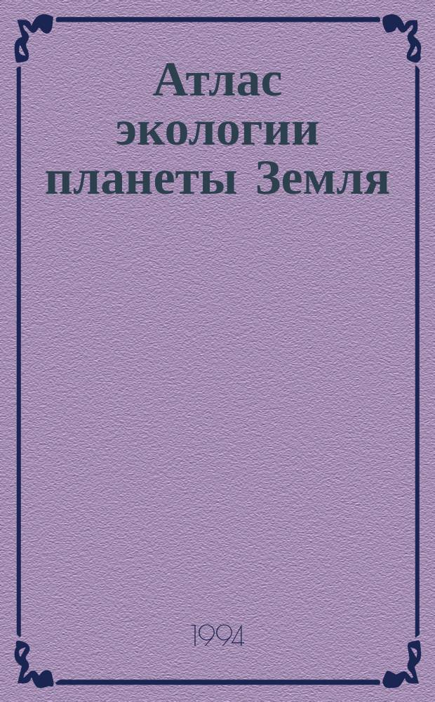 Атлас экологии планеты Земля : Учеб. пособие для школьников