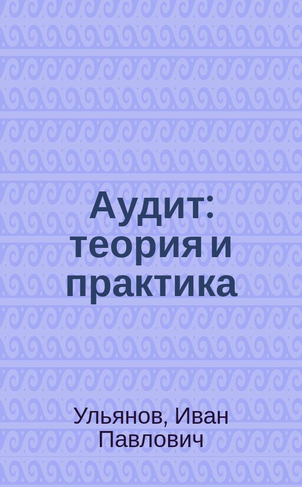 Аудит: теория и практика : Теорет. курс авториз. излож