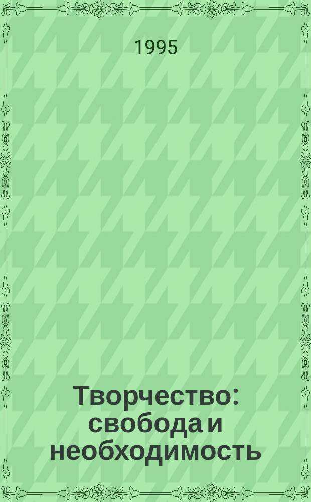 Творчество: свобода и необходимость : (Сущность творчества. Пути повышения творч. активности) : Монография