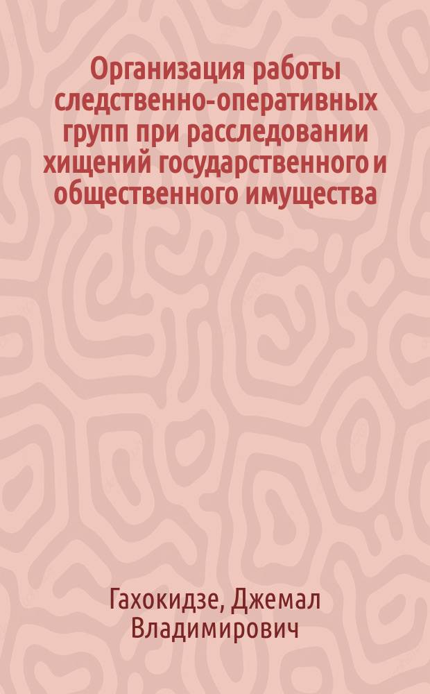 Организация работы следственно-оперативных групп при расследовании хищений государственного и общественного имущества : Лекция