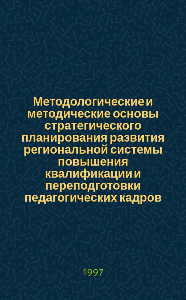 Методологические и методические основы стратегического планирования развития региональной системы повышения квалификации и переподготовки педагогических кадров