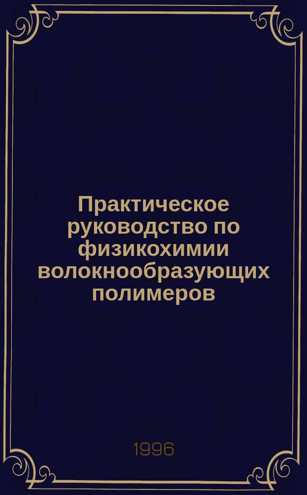 Практическое руководство по физикохимии волокнообразующих полимеров : Учеб. пособие для вузов по направлению "Хим. технология и биотехнология", специальности "Хим. технология высокомолекуляр. соединений"