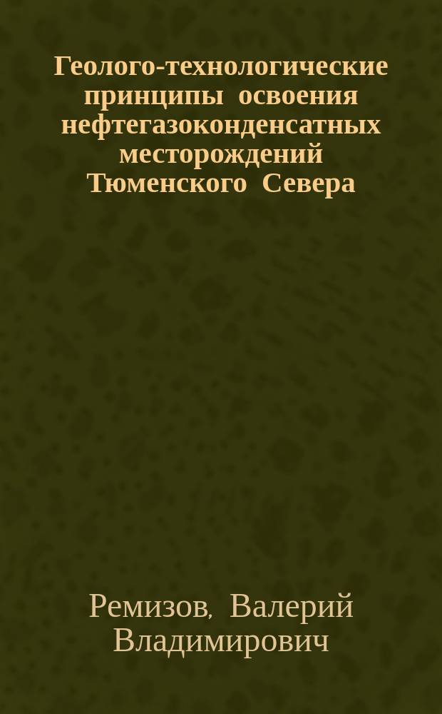 Геолого-технологические принципы освоения нефтегазоконденсатных месторождений Тюменского Севера = The geological and technological principles of the oil-gas condensate fields development in the Northern Tumen