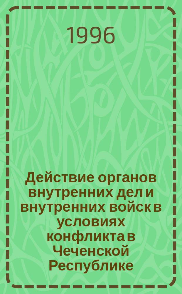 Действие органов внутренних дел и внутренних войск в условиях конфликта в Чеченской Республике : Учеб. пособие
