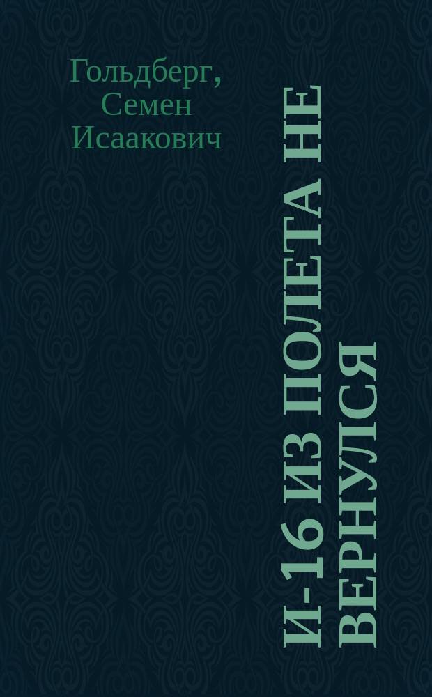 И-16 из полета не вернулся : Докум. повесть о жизни и подвиге летчика Антона Губенко