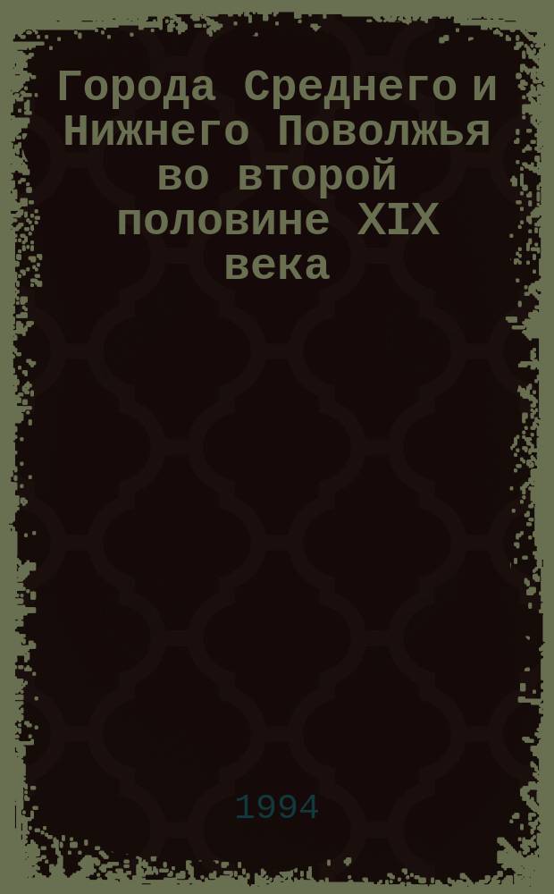 Города Среднего и Нижнего Поволжья во второй половине XIX века : (Соц.-экон. исслед.)