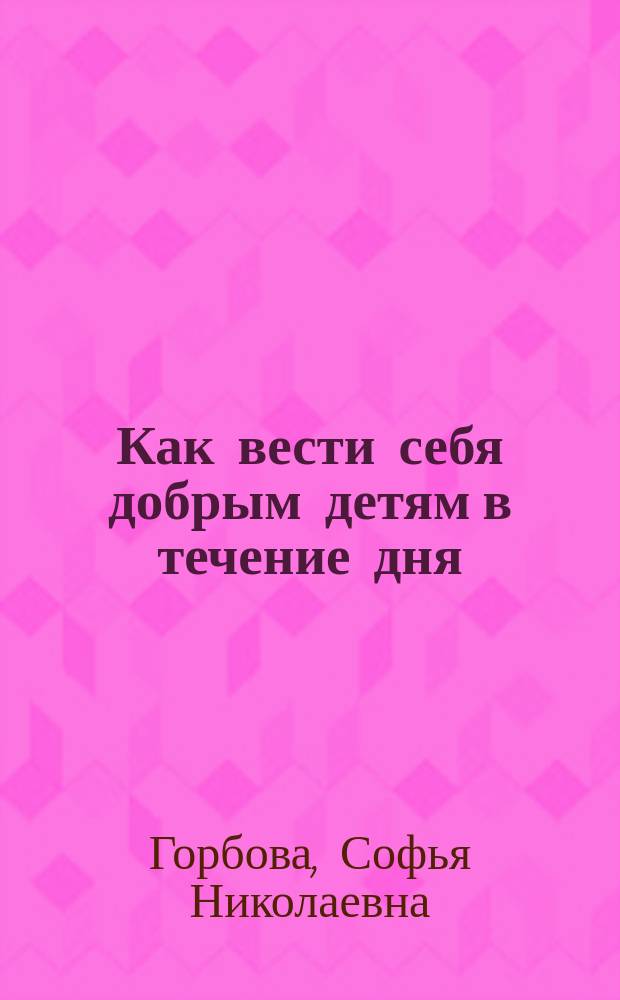 Как вести себя добрым детям в течение дня : Главнейшие события Нового Завета в картинах с крат. объясн. текстом для самых маленьких детей С.Н. Горбовой