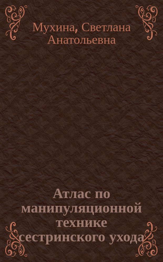 Атлас по манипуляционной технике сестринского ухода : Учеб. пособие для колледжей и мед. уч-щ по предмету "Основы сестрин. дела"