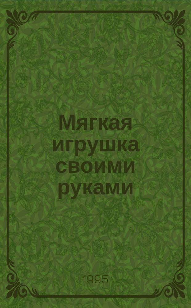 Мягкая игрушка своими руками : Книжка для тех, кто любит рукоделие