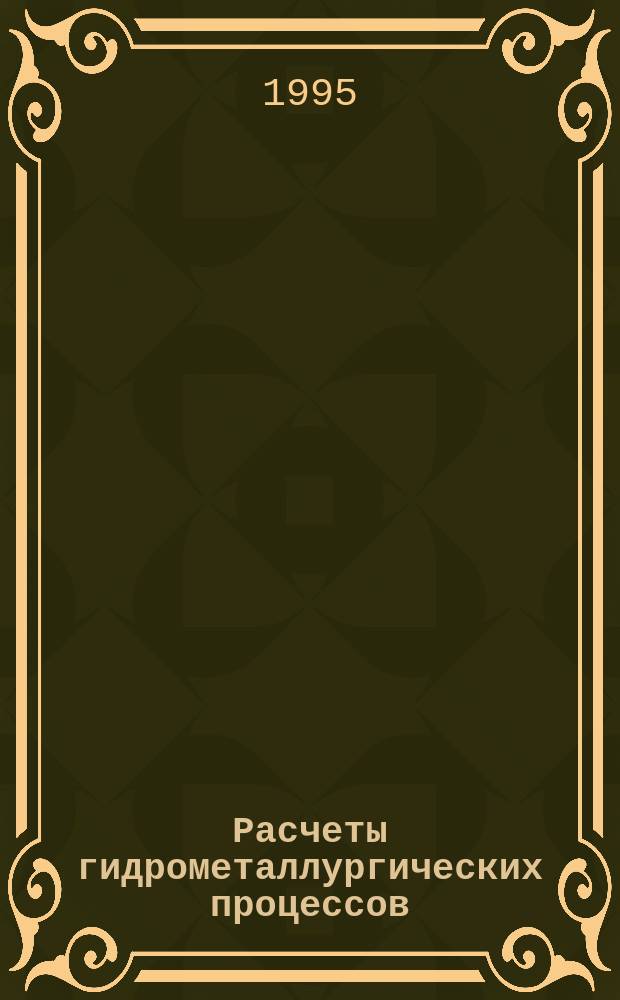 Расчеты гидрометаллургических процессов : Учеб. пособие для вузов по направлению "Металлургия" и спец. "Металлургия цв. металлов"