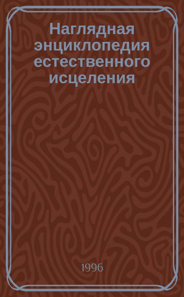 Наглядная энциклопедия естественного исцеления : Ил. пособие по лечению 100 наиболее распростран. недугов : Пер. с англ