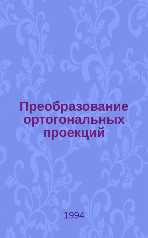 Преобразование ортогональных проекций : Учеб. пособие по начертат. геометрии для студентов инж. и инж.-технол. спец