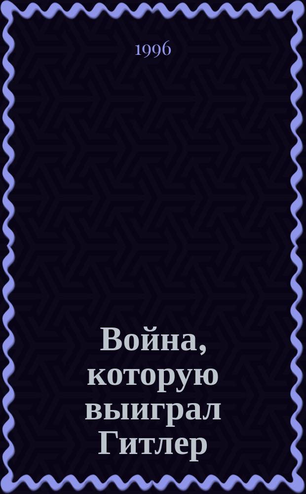 Война, которую выиграл Гитлер : Пер. с англ.
