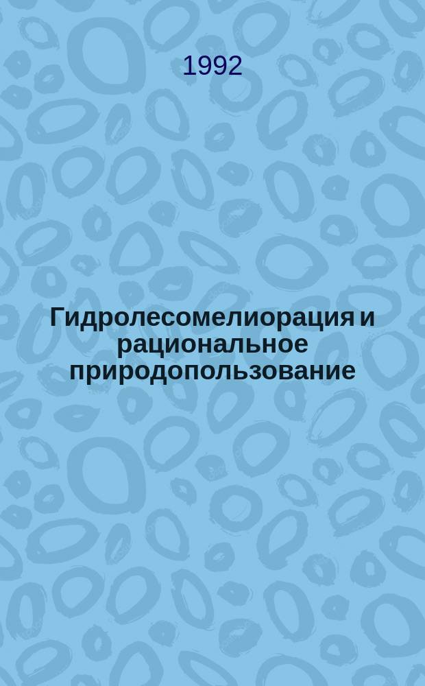 Гидролесомелиорация и рациональное природопользование : Информ. материалы к координац. науч.-произв. совещ., г. Кириши Ленингр. обл., 9-12 июня 1992 г
