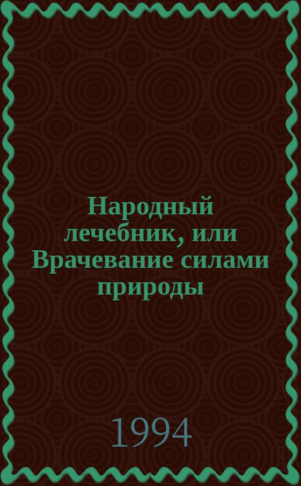 Народный лечебник, или Врачевание силами природы : Настол. кн. о предупреждении и лечении болезней, сохранении здоровья и актив. долголетия