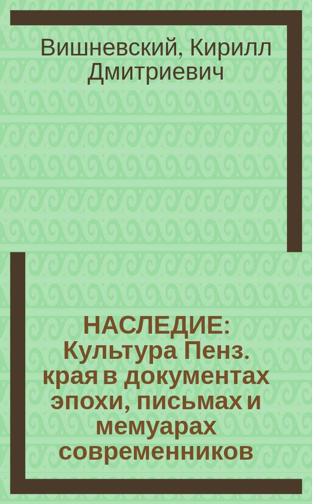 НАСЛЕДИЕ : Культура Пенз. края в документах эпохи, письмах и мемуарах современников, исслед., ст. и худож. произведениях : Хрестоматия