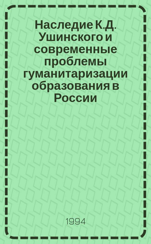 Наследие К.Д. Ушинского и современные проблемы гуманитаризации образования в России : Материалы Межвуз. науч.-практ. конф., 19-20 мая 1994 г., посвящ. 170-летию со дня рождения К.Д. Ушинского