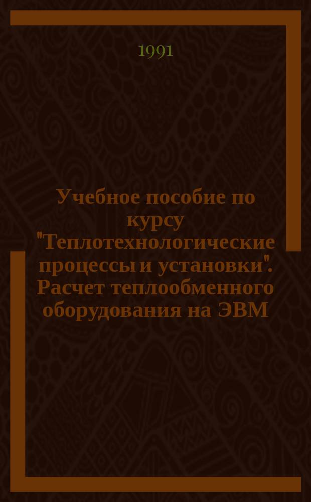 Учебное пособие по курсу "Теплотехнологические процессы и установки". Расчет теплообменного оборудования на ЭВМ