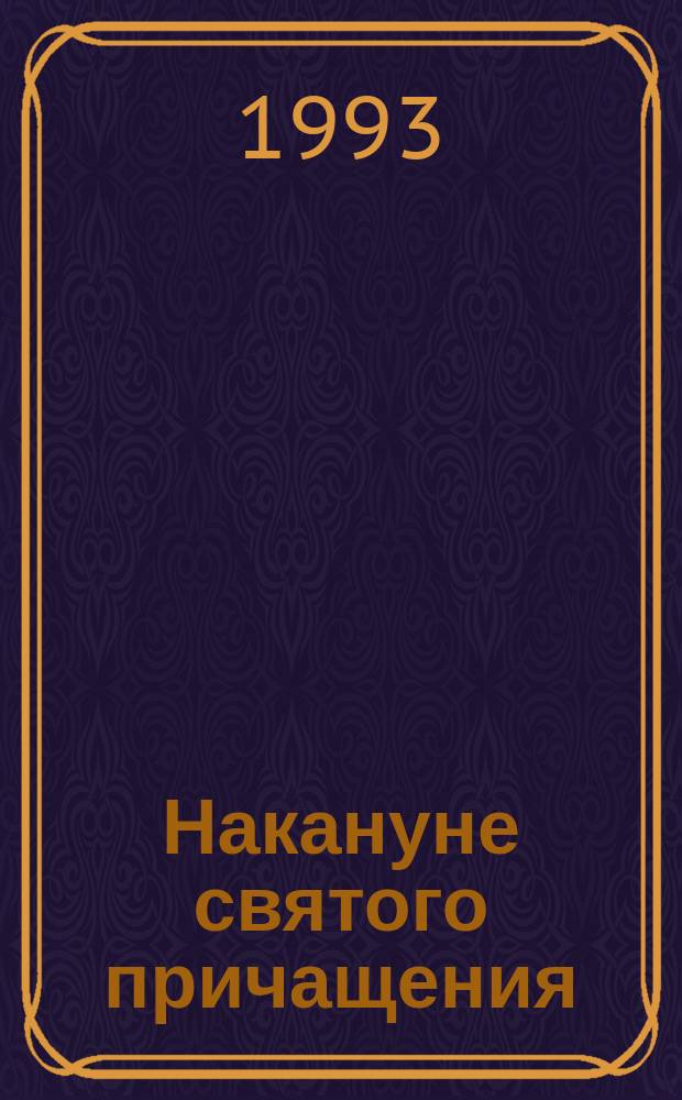 Накануне святого причащения : Общедоступ. духов.-назидат. чтение для говеющих : С прил. краткого объяснения Божеств. литургии и духов. стихотворений