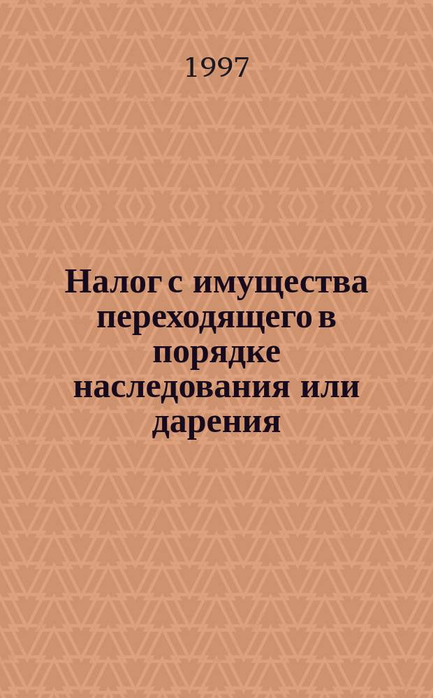 Налог с имущества переходящего в порядке наследования или дарения : Сборник