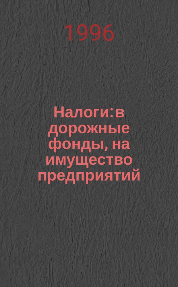 Налоги: в дорожные фонды, на имущество предприятий : Исчисление и уплата : С изм. и доп. : По состоянию на 2-й кв. 1996 г.