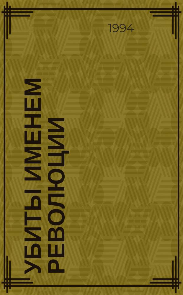 Убиты именем революции : (Докум. повесть о послед. днях жизни Николая II и его семьи)