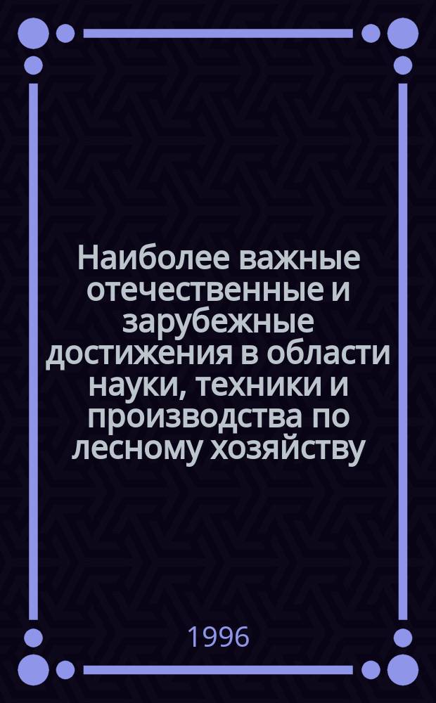 Наиболее важные отечественные и зарубежные достижения в области науки, техники и производства по лесному хозяйству