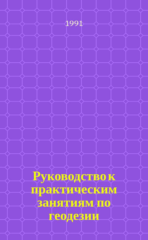 Руководство к практическим занятиям по геодезии : Учеб. пособие для сред. спец. учеб. заведений по спец. "Прикл. геодезия" (для геол. службы)